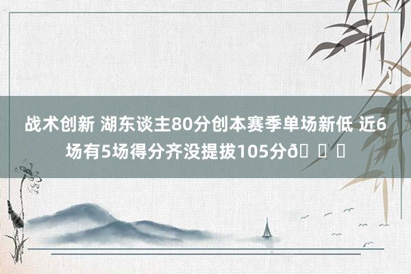 战术创新 湖东谈主80分创本赛季单场新低 近6场有5场得分齐没提拔105分😑