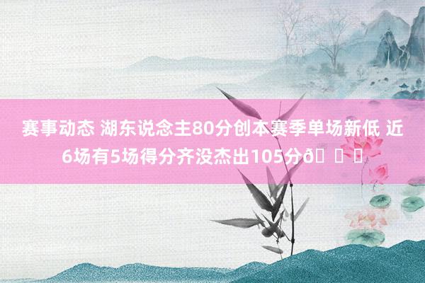 赛事动态 湖东说念主80分创本赛季单场新低 近6场有5场得分齐没杰出105分😑