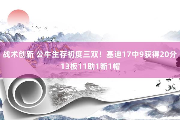 战术创新 公牛生存初度三双！基迪17中9获得20分13板11助1断1帽