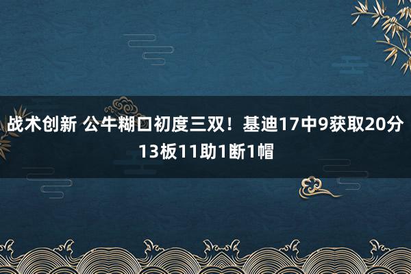 战术创新 公牛糊口初度三双！基迪17中9获取20分13板11助1断1帽