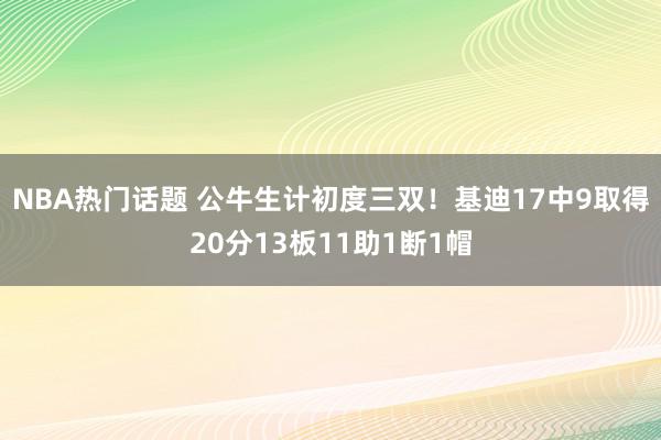 NBA热门话题 公牛生计初度三双！基迪17中9取得20分13板11助1断1帽