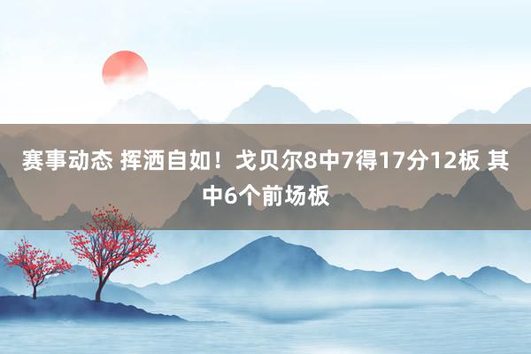 赛事动态 挥洒自如！戈贝尔8中7得17分12板 其中6个前场板