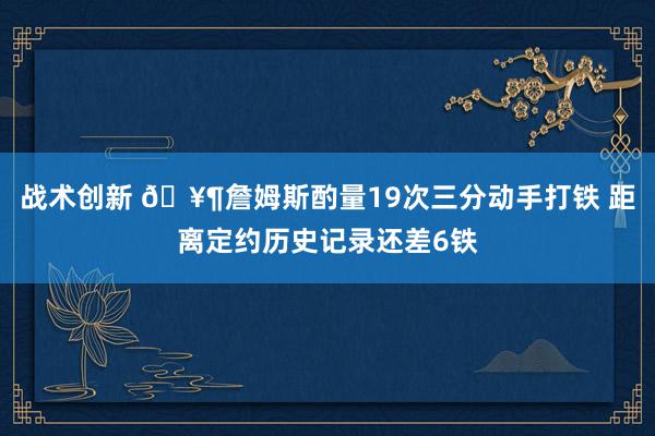 战术创新 🥶詹姆斯酌量19次三分动手打铁 距离定约历史记录还差6铁