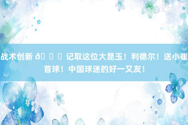 战术创新 😁记取这位大昆玉！利德尔！送小崔首球！中国球迷的好一又友！