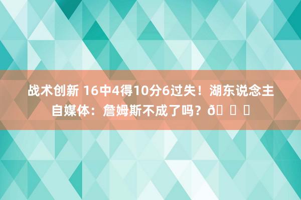 战术创新 16中4得10分6过失！湖东说念主自媒体：詹姆斯不成了吗？💔