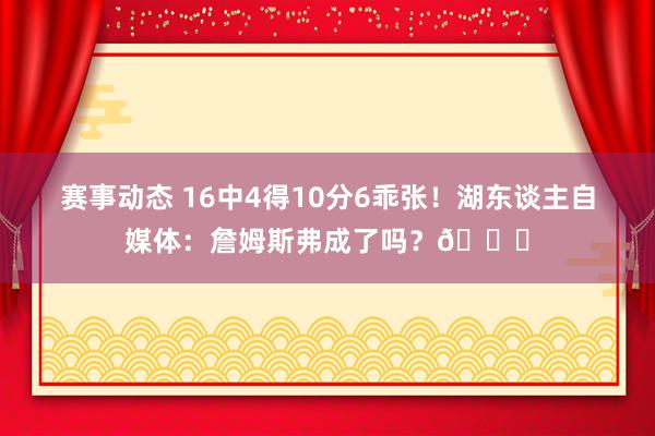 赛事动态 16中4得10分6乖张！湖东谈主自媒体：詹姆斯弗成了吗？💔