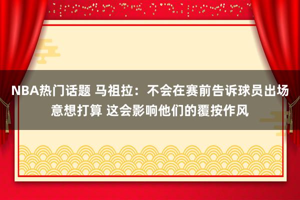 NBA热门话题 马祖拉：不会在赛前告诉球员出场意想打算 这会影响他们的覆按作风