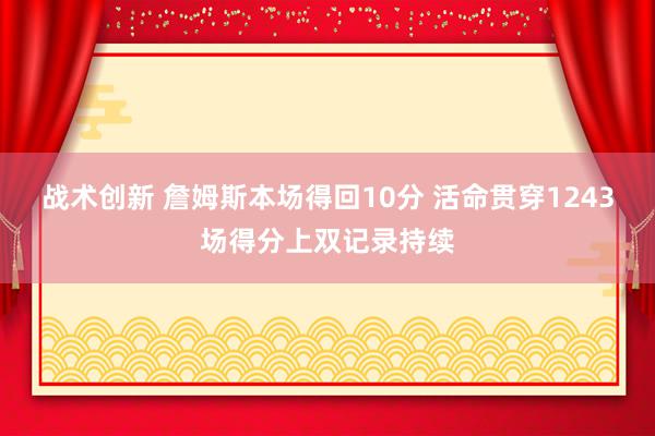 战术创新 詹姆斯本场得回10分 活命贯穿1243场得分上双记录持续