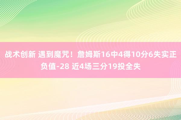 战术创新 遇到魔咒！詹姆斯16中4得10分6失实正负值-28 近4场三分19投全失