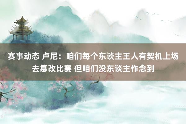 赛事动态 卢尼：咱们每个东谈主王人有契机上场去篡改比赛 但咱们没东谈主作念到