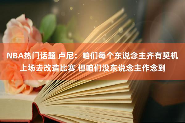 NBA热门话题 卢尼：咱们每个东说念主齐有契机上场去改造比赛 但咱们没东说念主作念到