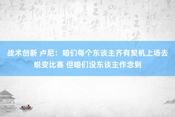 战术创新 卢尼：咱们每个东谈主齐有契机上场去蜕变比赛 但咱们没东谈主作念到