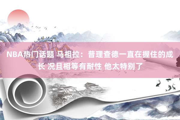 NBA热门话题 马祖拉：普理查德一直在握住的成长 况且相等有耐性 他太特别了