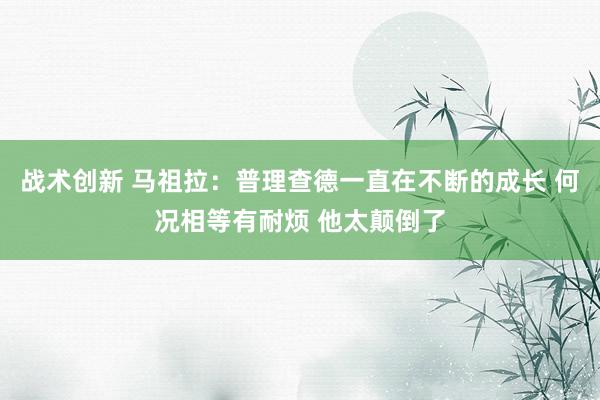 战术创新 马祖拉：普理查德一直在不断的成长 何况相等有耐烦 他太颠倒了