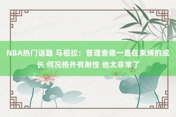 NBA热门话题 马祖拉：普理查德一直在束缚的成长 何况格外有耐性 他太非常了