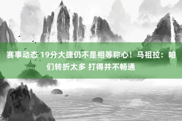 赛事动态 19分大捷仍不是相等称心！马祖拉：咱们转折太多 打得并不畅通