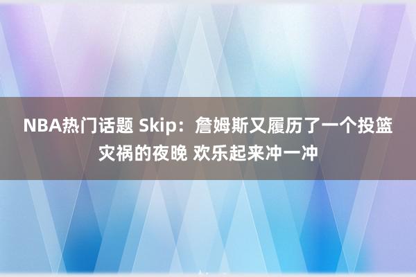 NBA热门话题 Skip：詹姆斯又履历了一个投篮灾祸的夜晚 欢乐起来冲一冲