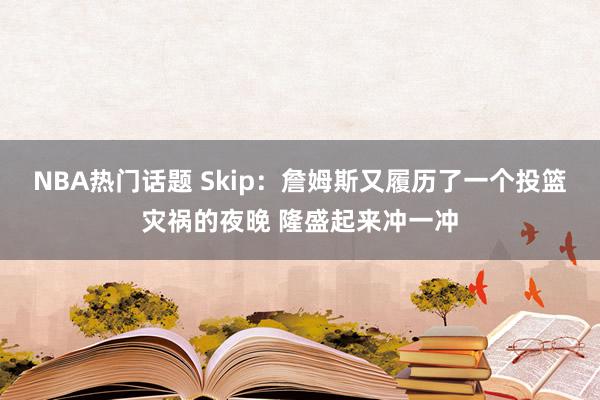 NBA热门话题 Skip：詹姆斯又履历了一个投篮灾祸的夜晚 隆盛起来冲一冲