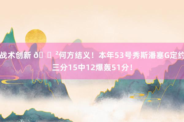 战术创新 😲何方结义！本年53号秀斯潘塞G定约三分15中12爆轰51分！