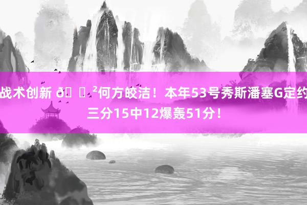 战术创新 😲何方皎洁！本年53号秀斯潘塞G定约三分15中12爆轰51分！