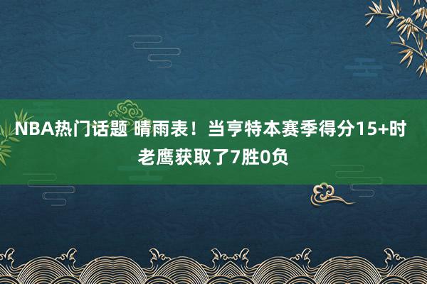 NBA热门话题 晴雨表！当亨特本赛季得分15+时 老鹰获取了7胜0负