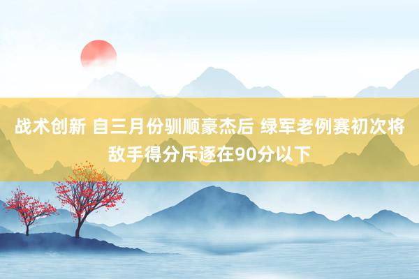 战术创新 自三月份驯顺豪杰后 绿军老例赛初次将敌手得分斥逐在90分以下