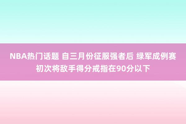 NBA热门话题 自三月份征服强者后 绿军成例赛初次将敌手得分戒指在90分以下