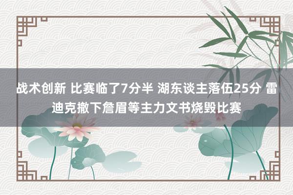 战术创新 比赛临了7分半 湖东谈主落伍25分 雷迪克撤下詹眉等主力文书烧毁比赛