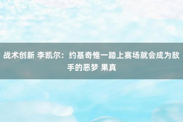 战术创新 李凯尔：约基奇惟一踏上赛场就会成为敌手的恶梦 果真