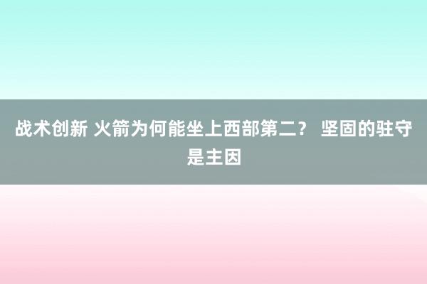 战术创新 火箭为何能坐上西部第二？ 坚固的驻守是主因