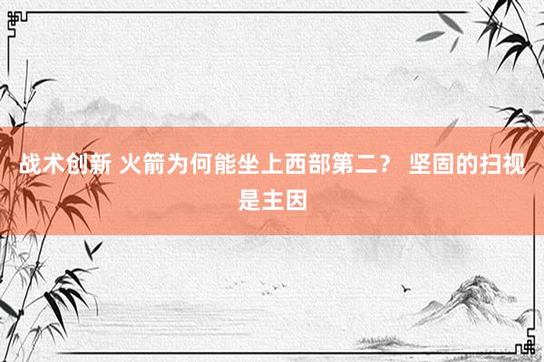 战术创新 火箭为何能坐上西部第二？ 坚固的扫视是主因