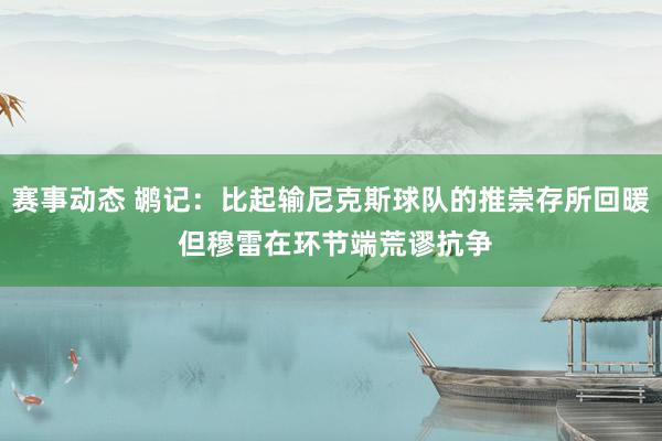 赛事动态 鹕记：比起输尼克斯球队的推崇存所回暖 但穆雷在环节端荒谬抗争