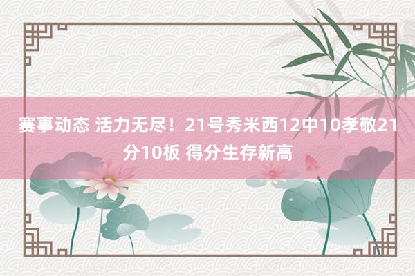 赛事动态 活力无尽！21号秀米西12中10孝敬21分10板 得分生存新高