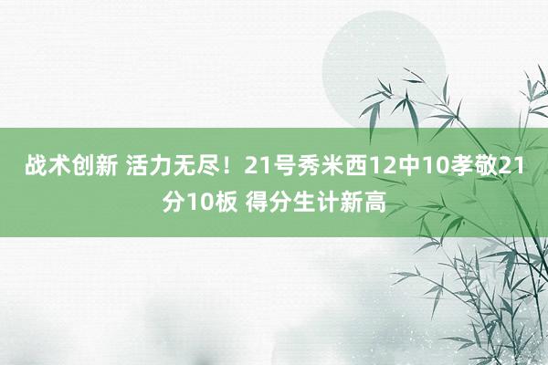 战术创新 活力无尽！21号秀米西12中10孝敬21分10板 得分生计新高