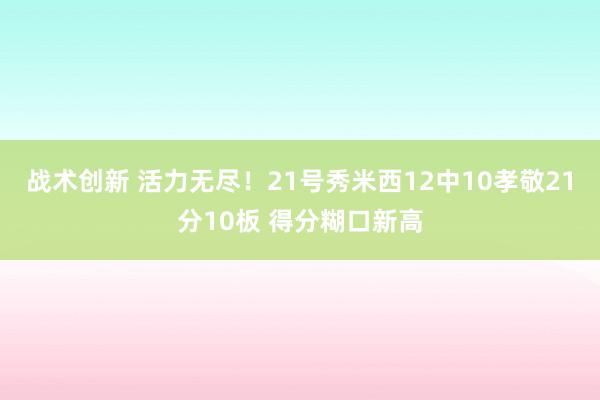 战术创新 活力无尽！21号秀米西12中10孝敬21分10板 得分糊口新高