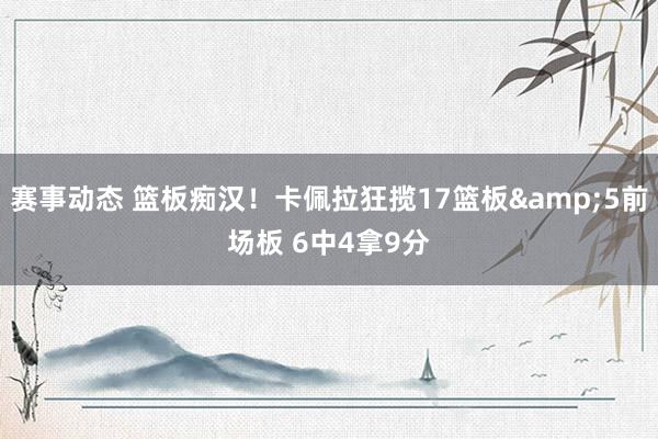 赛事动态 篮板痴汉！卡佩拉狂揽17篮板&5前场板 6中4拿9分