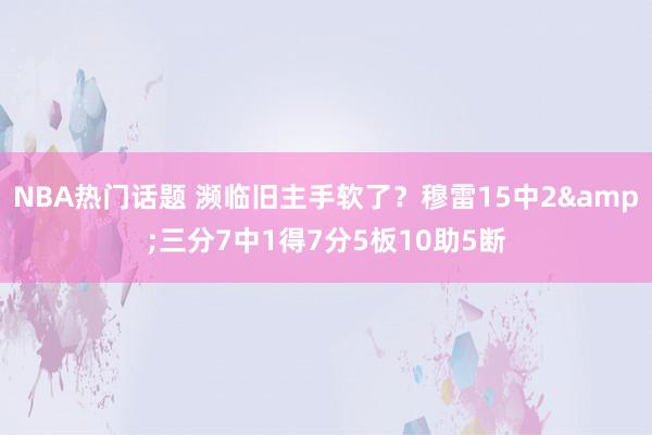 NBA热门话题 濒临旧主手软了？穆雷15中2&三分7中1得7分5板10助5断