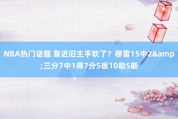 NBA热门话题 靠近旧主手软了？穆雷15中2&三分7中1得7分5板10助5断