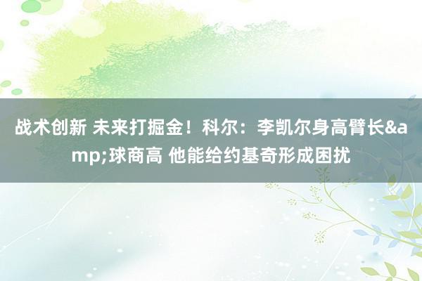 战术创新 未来打掘金！科尔：李凯尔身高臂长&球商高 他能给约基奇形成困扰