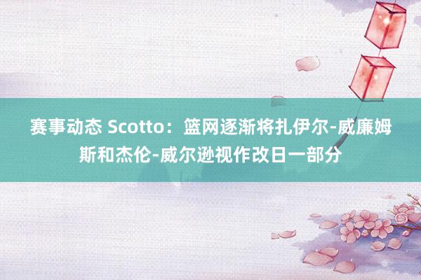 赛事动态 Scotto：篮网逐渐将扎伊尔-威廉姆斯和杰伦-威尔逊视作改日一部分