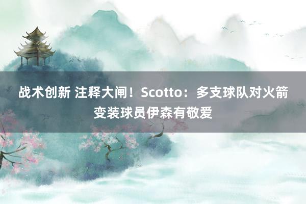 战术创新 注释大闸！Scotto：多支球队对火箭变装球员伊森有敬爱