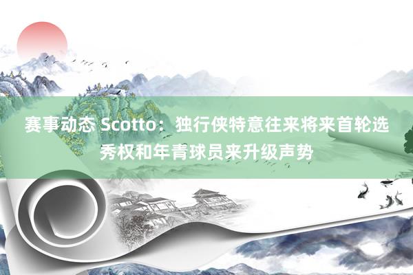 赛事动态 Scotto：独行侠特意往来将来首轮选秀权和年青球员来升级声势