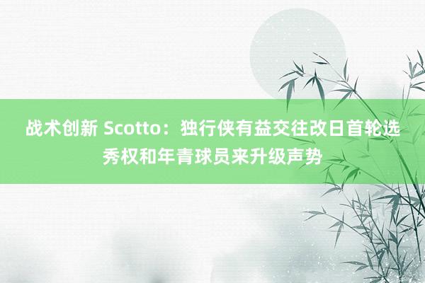 战术创新 Scotto：独行侠有益交往改日首轮选秀权和年青球员来升级声势