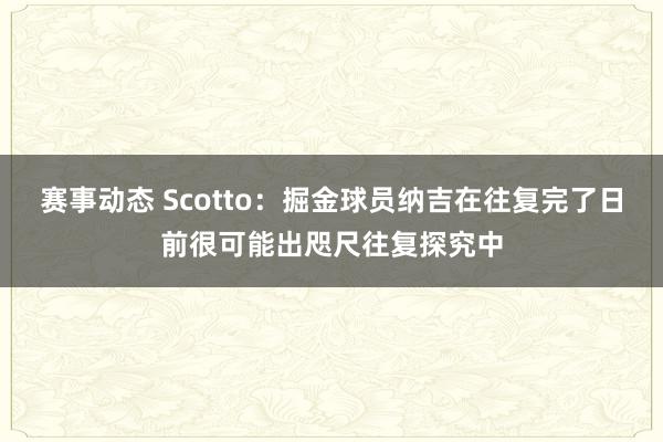 赛事动态 Scotto：掘金球员纳吉在往复完了日前很可能出咫尺往复探究中