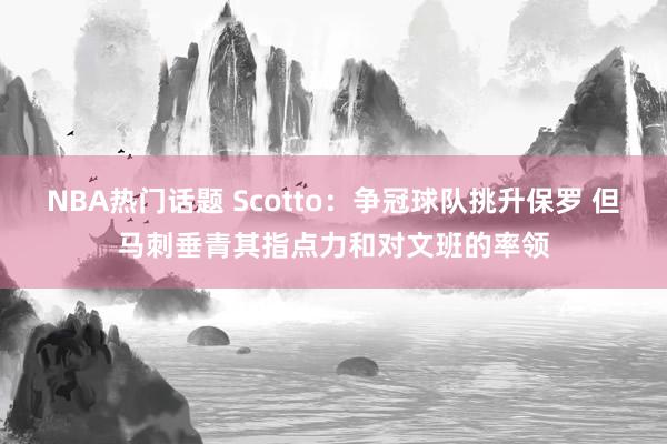 NBA热门话题 Scotto：争冠球队挑升保罗 但马刺垂青其指点力和对文班的率领