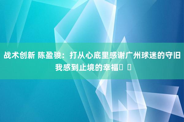 战术创新 陈盈骏：打从心底里感谢广州球迷的守旧 我感到止境的幸福❤️