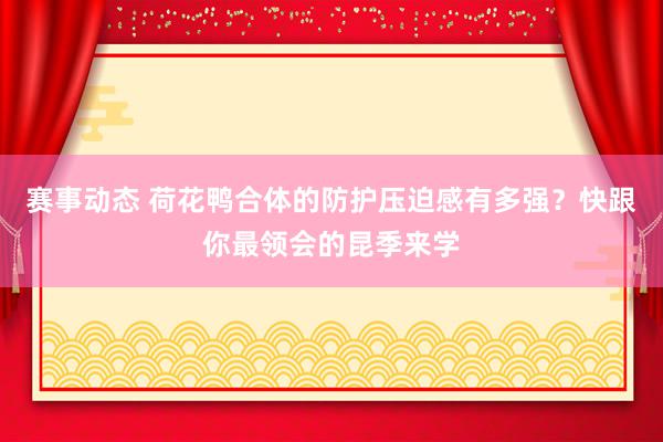 赛事动态 荷花鸭合体的防护压迫感有多强？快跟你最领会的昆季来学