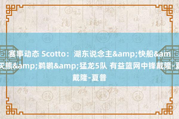 赛事动态 Scotto：湖东说念主&快船&灰熊&鹈鹕&猛龙5队 有益篮网中锋戴隆-夏普