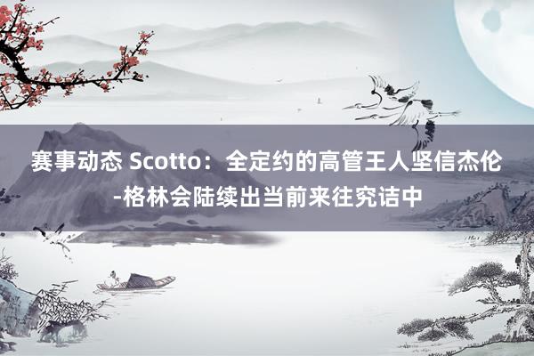 赛事动态 Scotto：全定约的高管王人坚信杰伦-格林会陆续出当前来往究诘中