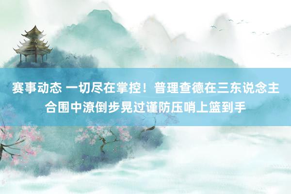 赛事动态 一切尽在掌控！普理查德在三东说念主合围中潦倒步晃过谨防压哨上篮到手